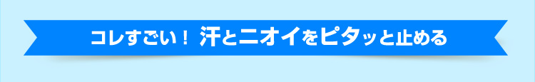 コレすごい！汗とニオイをピタッと止める