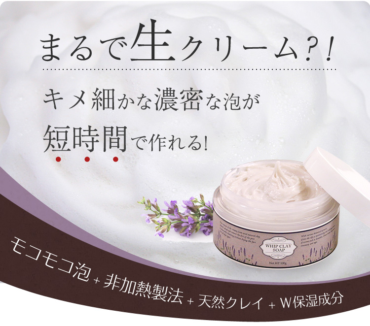 まるで生クリーム？！キメ細かな濃密な泡が短時間で作れる！モコモコ泡+非加熱製法+天然クレイ+Ｗ保湿成分